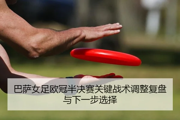 巴萨女足欧冠半决赛关键战术调整复盘与下一步选择