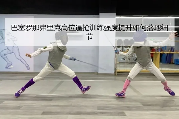 ba-sai-luo-na-fu-li-ke-gao-wei-bi-qiang-xun-lian-qiang-du-ti-sheng-ru-he-luo-di-xi-jie-2-696.jpg